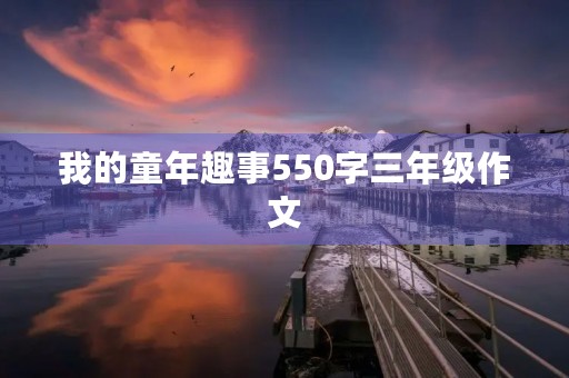 我的童年趣事550字三年级作文 我的童年趣事550字三年级作文