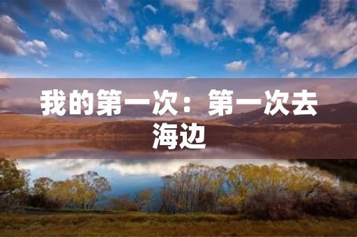 我的第一次:第一次去海边 我的第一次:第一次去海边