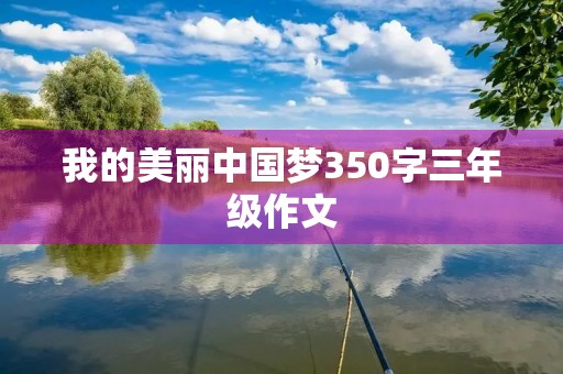 我的美丽中国梦350字三年级作文 我的美丽中国梦350字三年级作文