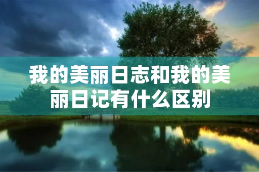 我的美丽日志和我的美丽日记有什么区别 我的美丽日志和我的美丽日记有什么区别