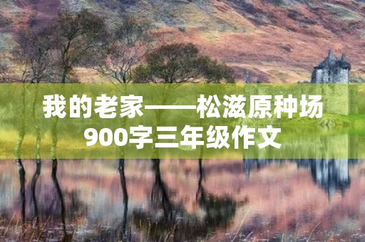 我的老家——松滋原种场900字三年级作文 我的老家——松滋原种场900字三年级作文