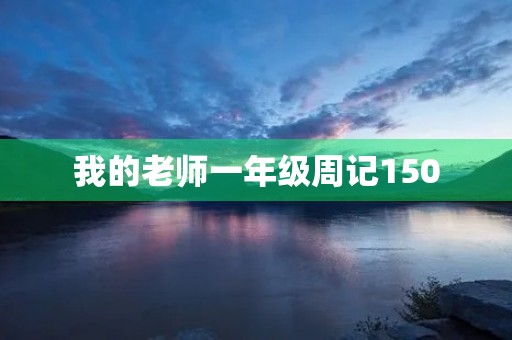 我的老师一年级周记150 我的老师一年级周记150