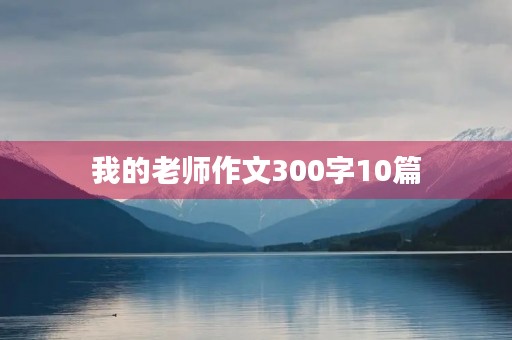 我的老师作文300字10篇 我的老师作文300字10篇