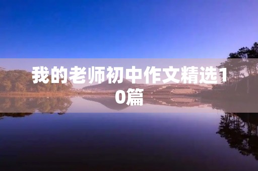 我的老师初中作文精选10篇 我的老师初中作文精选10篇
