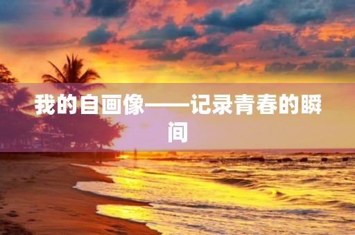 我的自画像——记录青春的瞬间 我的自画像——记录青春的瞬间