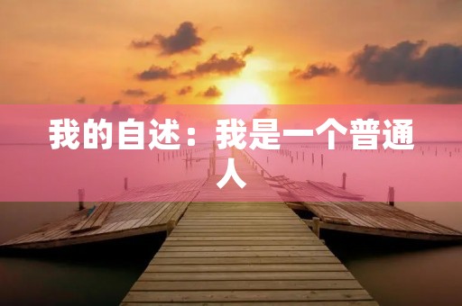 我的自述:我是一个普通人,但我有不平凡的经历 我的自述:我是一个普通人,但我有不平凡的经历