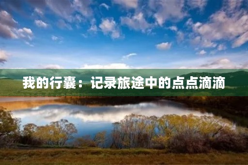 我的行囊:记录旅途中的点点滴滴 我的行囊:记录旅途中的点点滴滴