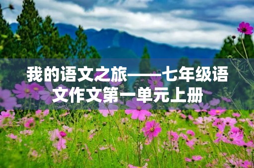 我的语文之旅——七年级语文作文第一单元上册 我的语文之旅——七年级语文作文第一单元上册