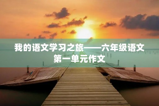 我的语文学习之旅——六年级语文第一单元作文