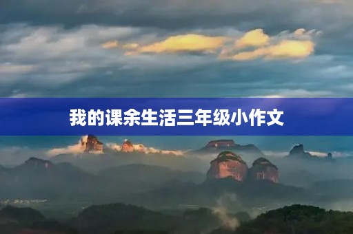 我的课余生活三年级小作文 我的课余生活三年级小作文