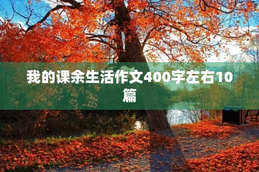 我的课余生活作文400字左右10篇 我的课余生活作文400字左右10篇