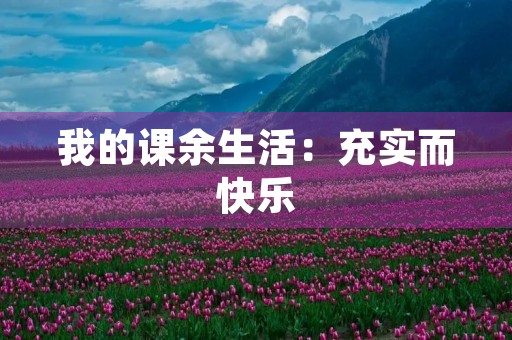 我的课余生活:充实而快乐 我的课余生活:充实而快乐