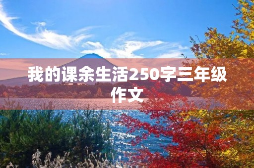我的课余生活250字三年级作文 我的课余生活250字三年级作文