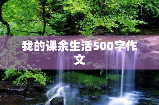 我的课余生活500字作文 我的课余生活500字作文