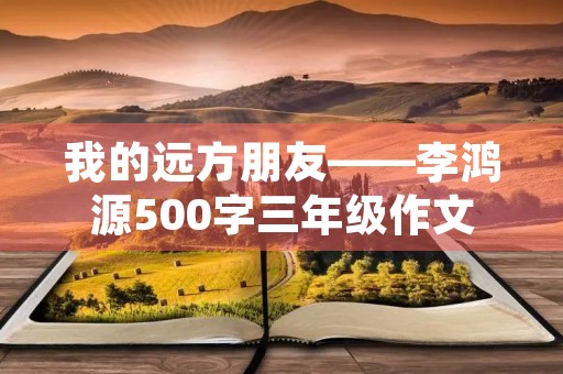 我的远方朋友——李鸿源500字三年级作文 我的远方朋友——李鸿源500字三年级作文