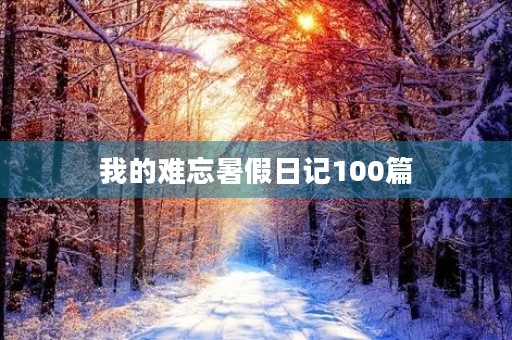 我的难忘暑假日记100篇 我的难忘暑假日记100篇