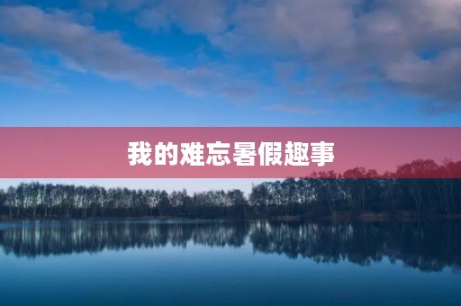 我的难忘暑假趣事 我的难忘暑假趣事