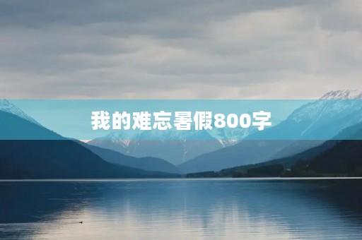 我的难忘暑假800字 我的难忘暑假800字