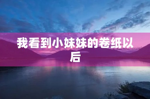 我看到小妹妹的卷纸以后