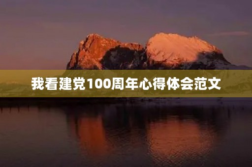 我看建党100周年心得体会范文 我看建党100周年心得体会范文