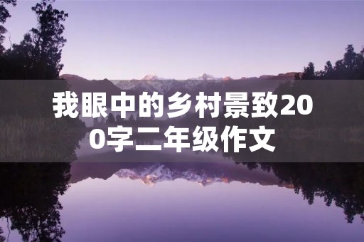 我眼中的乡村景致200字二年级作文 我眼中的乡村景致200字二年级作文