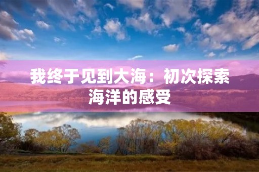 我终于见到大海:初次探索海洋的感受 我终于见到大海:初次探索海洋的感受