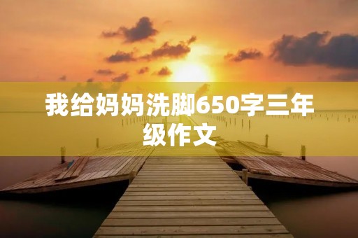 我给妈妈洗脚650字三年级作文