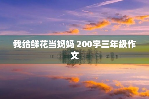 我给鲜花当妈妈 200字三年级作文