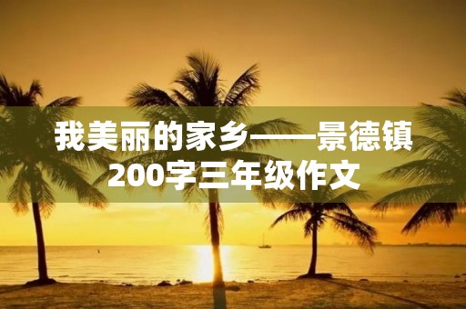 我美丽的家乡——景德镇200字三年级作文 我美丽的家乡——景德镇200字三年级作文