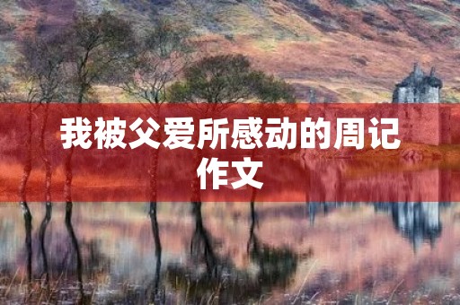我被父爱所感动的周记作文 我被父爱所感动的周记作文