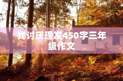 我讨厌理发450字三年级作文 我讨厌理发450字三年级作文