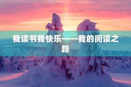 我读书我快乐——我的阅读之路 我读书我快乐——我的阅读之路
