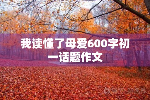 我读懂了母爱600字初一话题作文 我读懂了母爱600字初一话题作文