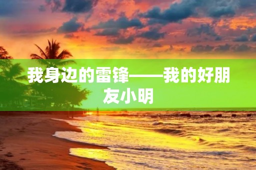我身边的雷锋——我的好朋友小明 我身边的雷锋——我的好朋友小明