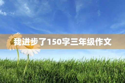 我进步了150字三年级作文 我进步了150字三年级作文