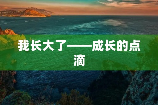 我长大了——成长的点滴 我长大了——成长的点滴