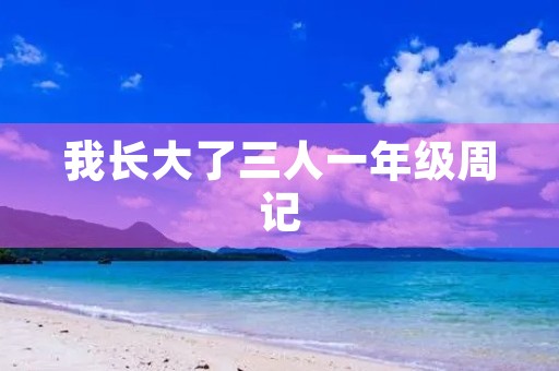 我长大了三人一年级周记 我长大了三人一年级周记