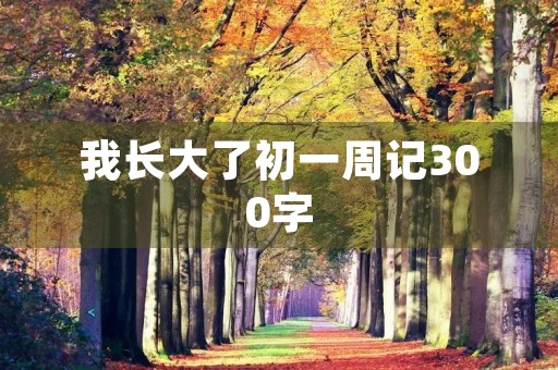 我长大了初一周记300字 我长大了初一周记300字