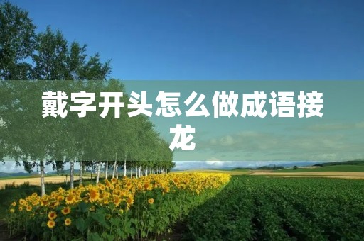 戴字开头怎么做成语接龙 戴字开头怎么做成语接龙