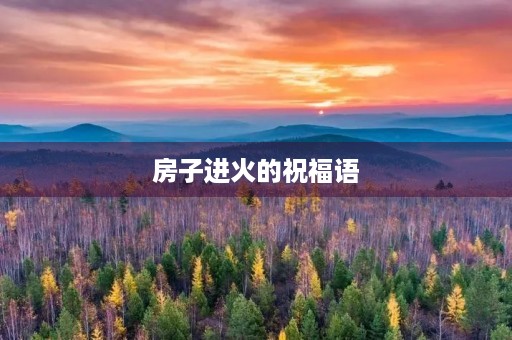 房子进火的祝福语(新房开火吉言短语)