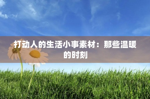打动人的生活小事素材:那些温暖的时刻 打动人的生活小事素材:那些温暖的时刻