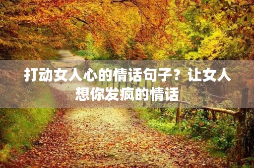 打动女人心的情话句子？让女人想你发疯的情话