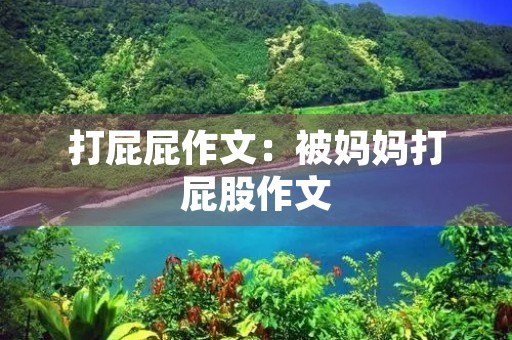 打屁屁作文:被妈妈打**作文 打屁屁作文:被妈妈打**作文