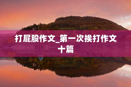 打**作文_第一次挨打作文十篇