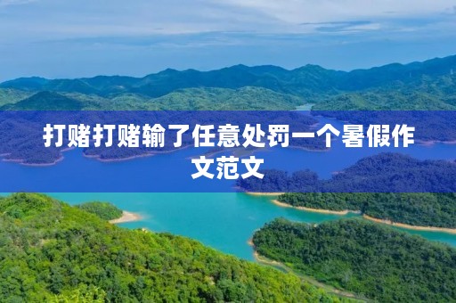 打赌打赌输了任意处罚一个暑假作文范文 打赌打赌输了任意处罚一个暑假作文范文