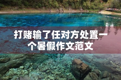 打赌输了任对方处置一个暑假作文范文 打赌输了任对方处置一个暑假作文范文