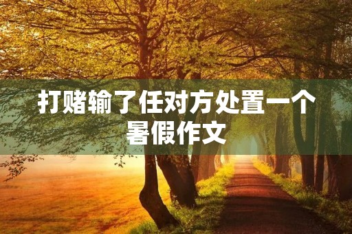 打赌输了任对方处置一个暑假作文 打赌输了任对方处置一个暑假作文