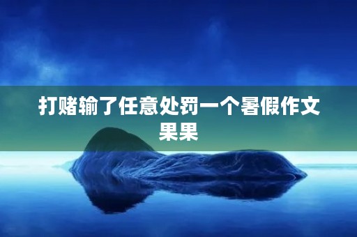 打赌输了任意处罚一个暑假作文果果