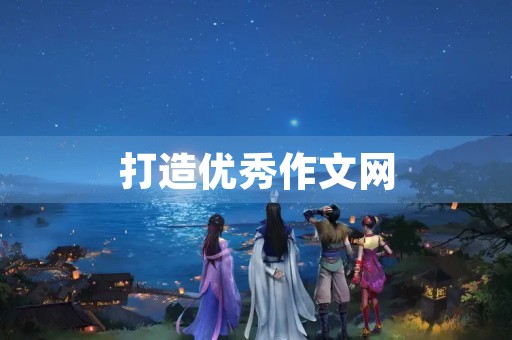打造优秀作文网,提升写作能力 打造优秀作文网,提升写作能力