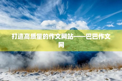 打造高质量的作文网站——巴巴作文网 打造高质量的作文网站——巴巴作文网